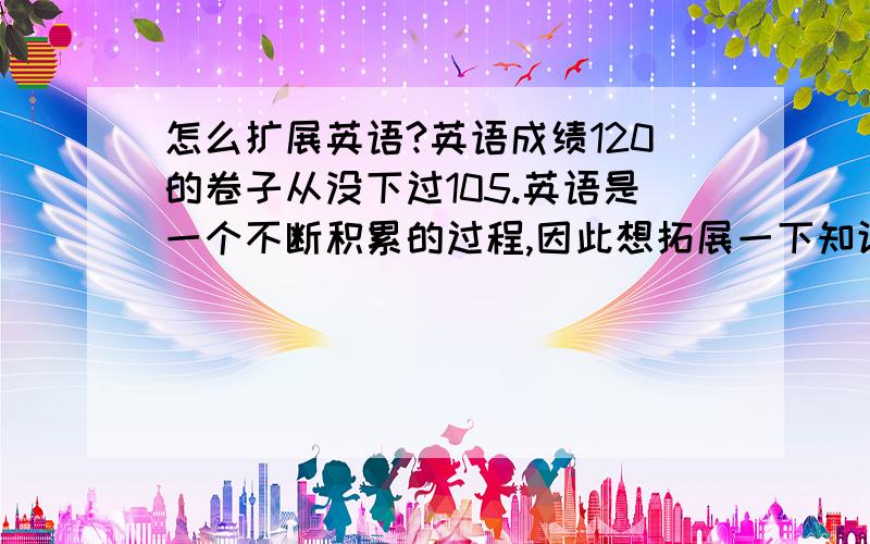 怎么扩展英语?英语成绩120的卷子从没下过105.英语是一个不断积累的过程,因此想拓展一下知识面,求建议.