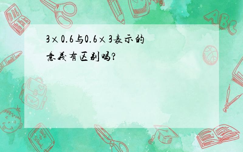 3×0.6与0.6×3表示的意义有区别吗?