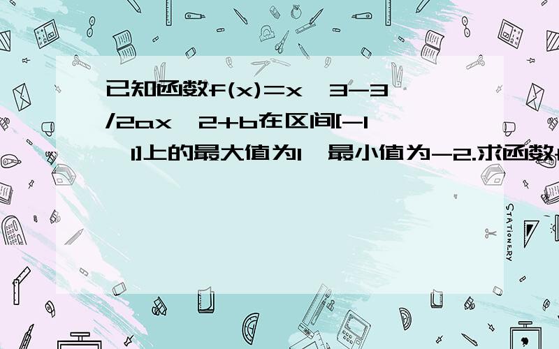 已知函数f(x)=x^3-3/2ax^2+b在区间[-1,1]上的最大值为1,最小值为-2.求函数f（x）的解析式