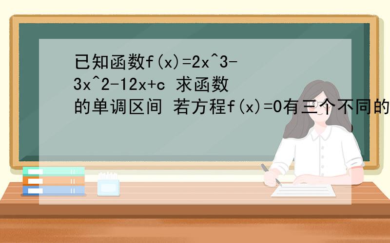 已知函数f(x)=2x^3-3x^2-12x+c 求函数的单调区间 若方程f(x)=0有三个不同的实数根,求实数c的取值