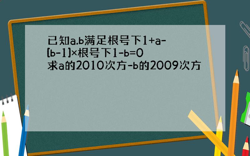 已知a.b满足根号下1+a-[b-1]×根号下1-b=0求a的2010次方-b的2009次方