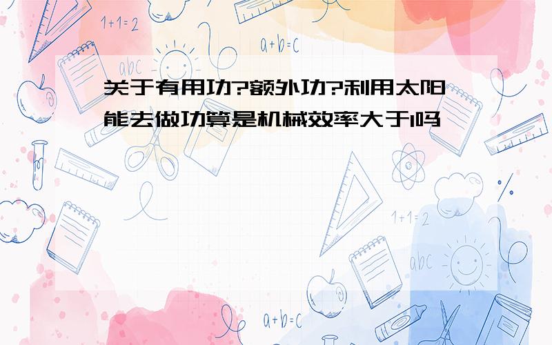 关于有用功?额外功?利用太阳能去做功算是机械效率大于1吗