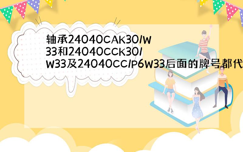 轴承24040CAK30/W33和24040CCK30/W33及24040CC/P6W33后面的牌号都代表着什么意思,