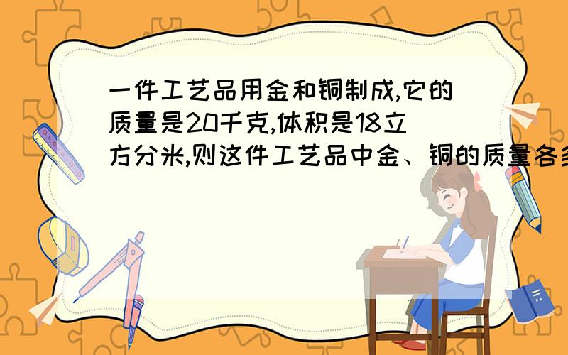 一件工艺品用金和铜制成,它的质量是20千克,体积是18立方分米,则这件工艺品中金、铜的质量各多少千克?