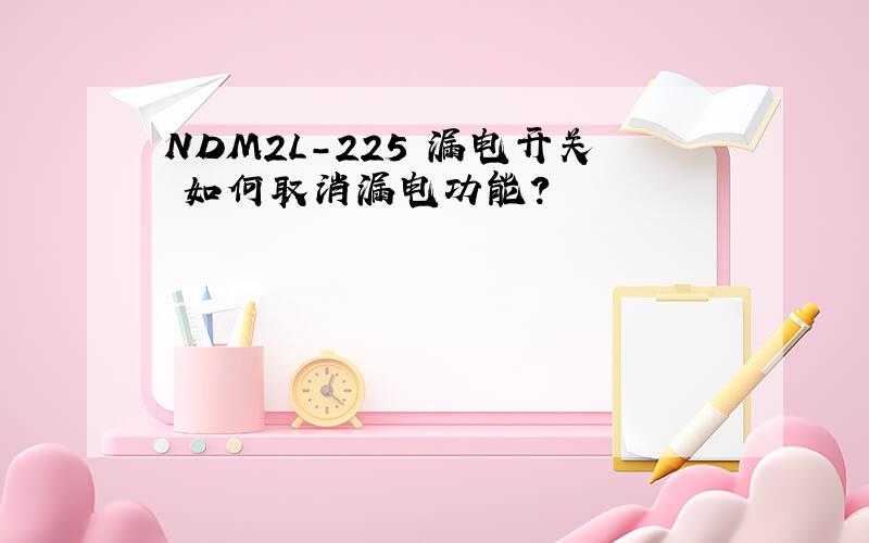 NDM2L-225 漏电开关 如何取消漏电功能?