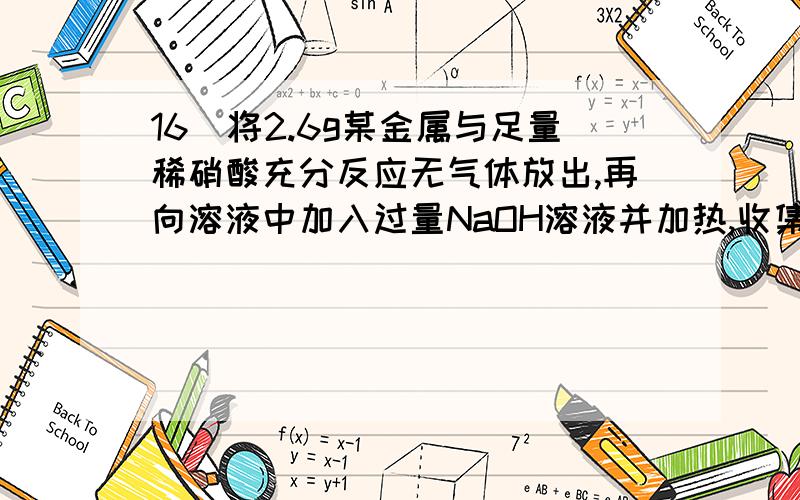 16．将2.6g某金属与足量稀硝酸充分反应无气体放出,再向溶液中加入过量NaOH溶液并加热,收集到标况下气体0.224L