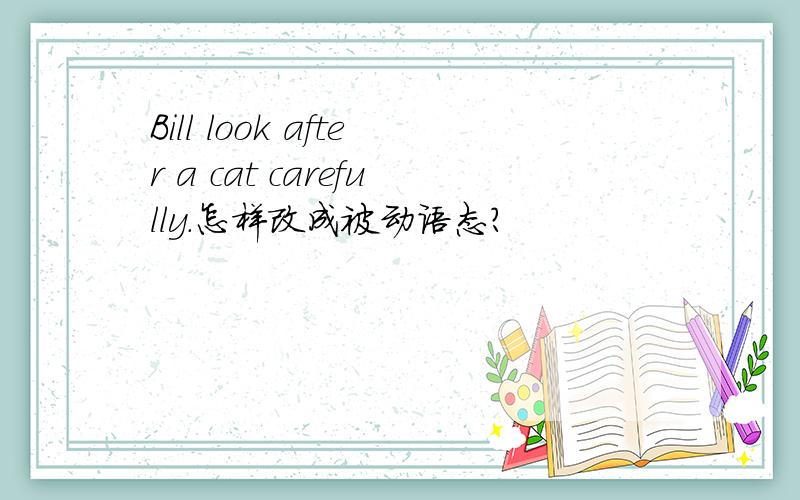 Bill look after a cat carefully.怎样改成被动语态?