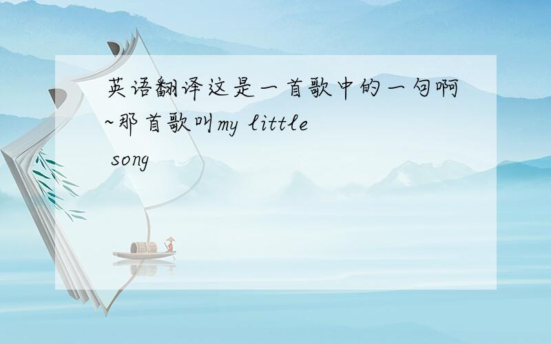 英语翻译这是一首歌中的一句啊~那首歌叫my little song