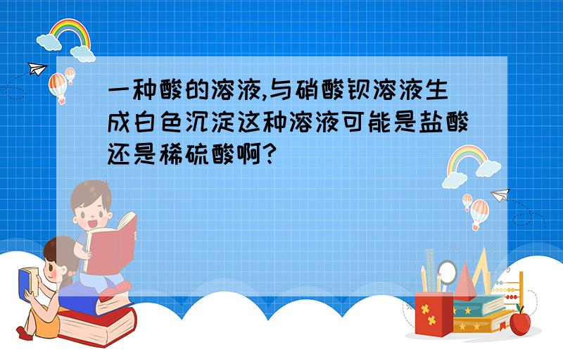 一种酸的溶液,与硝酸钡溶液生成白色沉淀这种溶液可能是盐酸还是稀硫酸啊?