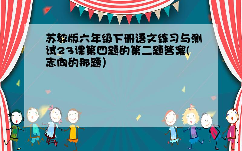 苏教版六年级下册语文练习与测试23课第四题的第二题答案(志向的那题）