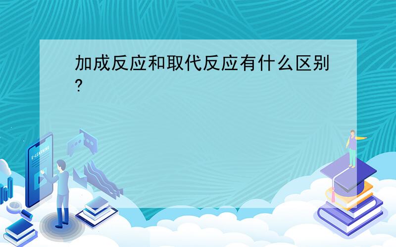 加成反应和取代反应有什么区别?