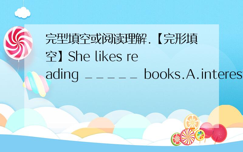 完型填空或阅读理解.【完形填空】She likes reading _____ books.A.interesting