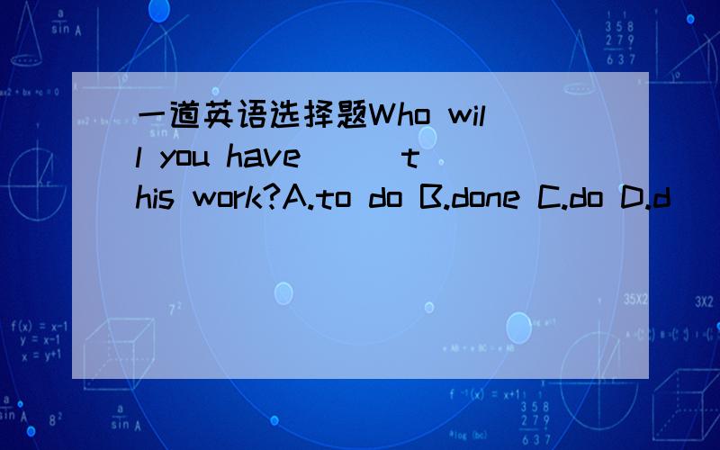 一道英语选择题Who will you have___this work?A.to do B.done C.do D.d