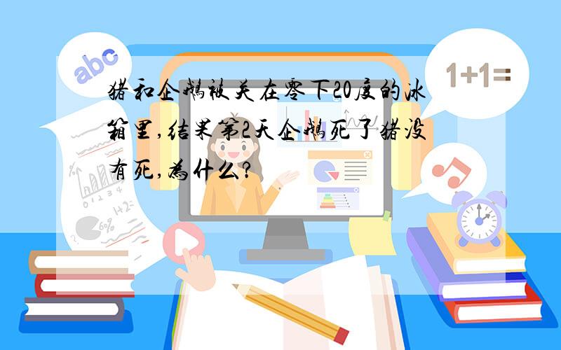 猪和企鹅被关在零下20度的冰箱里,结果第2天企鹅死了猪没有死,为什么?