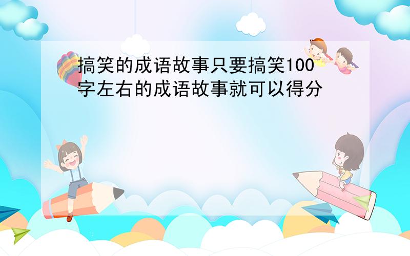 搞笑的成语故事只要搞笑100字左右的成语故事就可以得分