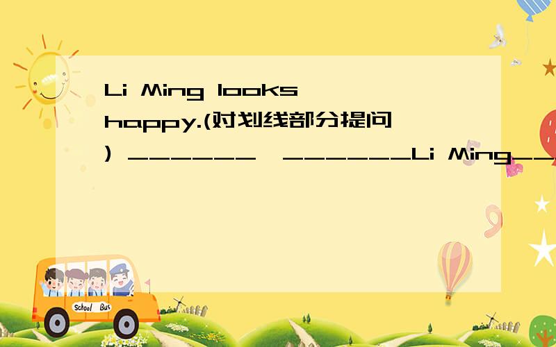 Li Ming looks happy.(对划线部分提问) ______　______Li Ming______?