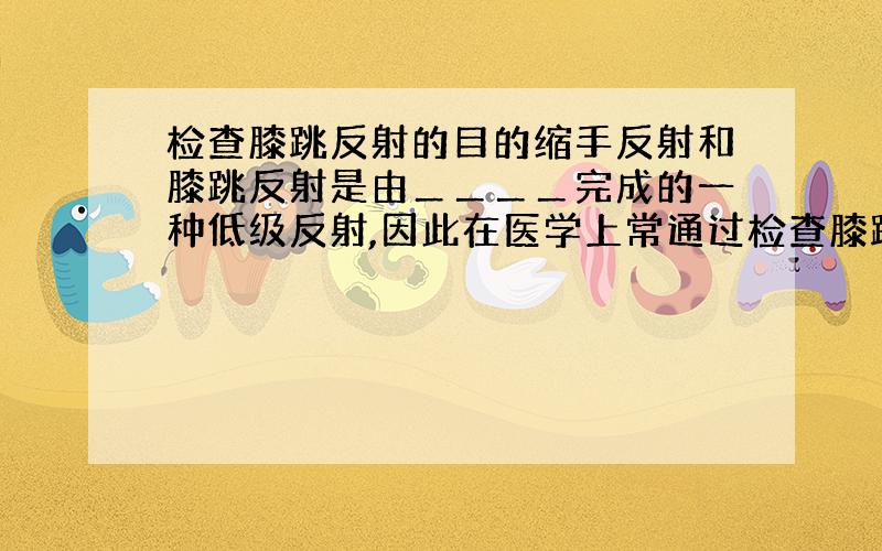 检查膝跳反射的目的缩手反射和膝跳反射是由＿＿＿＿完成的一种低级反射,因此在医学上常通过检查膝跳反射的灵敏性检查＿＿＿＿是