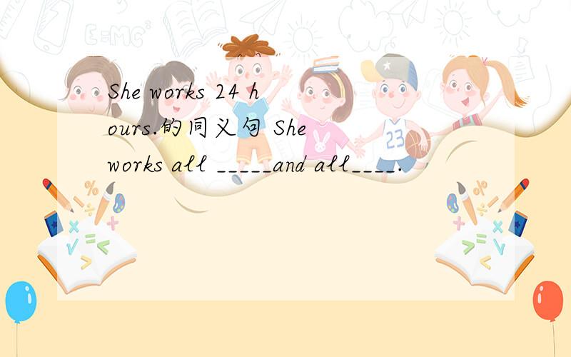 She works 24 hours.的同义句 She works all _____and all____.