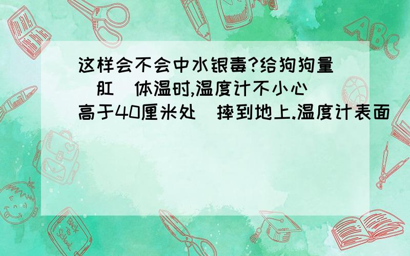 这样会不会中水银毒?给狗狗量（肛）体温时,温度计不小心（高于40厘米处）摔到地上.温度计表面（肉眼看）没破,水银柱还能指