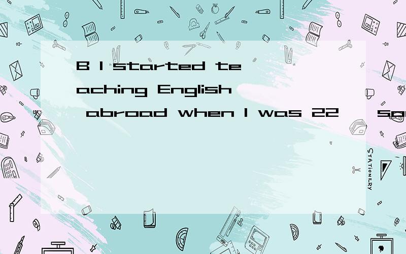 B I started teaching English abroad when I was 22 , soon aft