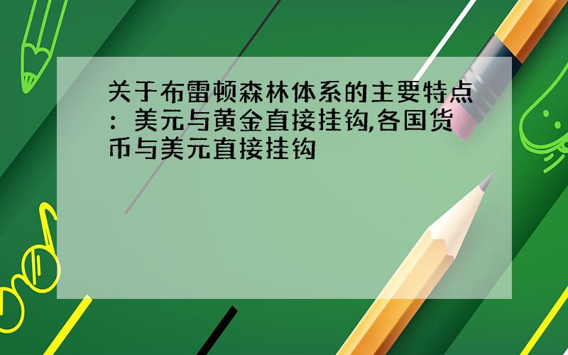 关于布雷顿森林体系的主要特点：美元与黄金直接挂钩,各国货币与美元直接挂钩