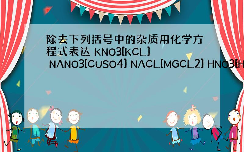 除去下列括号中的杂质用化学方程式表达 KNO3[KCL] NANO3[CUSO4] NACL[MGCL2] HNO3[H