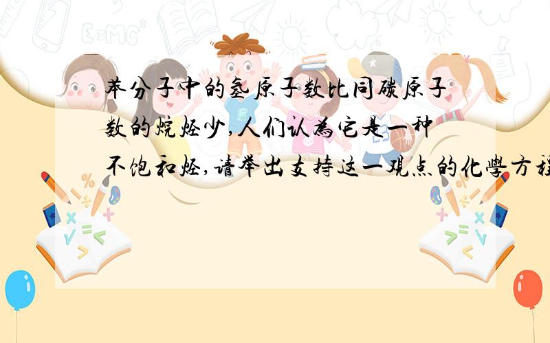 苯分子中的氢原子数比同碳原子数的烷烃少,人们认为它是一种不饱和烃,请举出支持这一观点的化学方程式