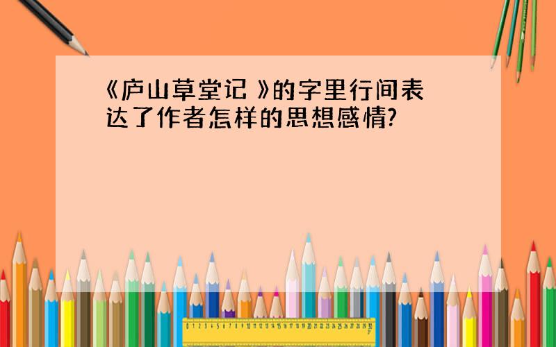 《庐山草堂记 》的字里行间表达了作者怎样的思想感情?