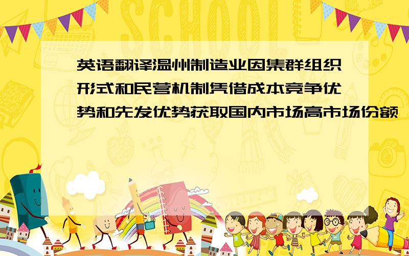 英语翻译温州制造业因集群组织形式和民营机制凭借成本竞争优势和先发优势获取国内市场高市场份额,同时在国际低端市场赢得了部分