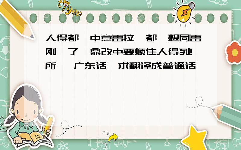 人得都唔中意雷拉,都唔想同雷刚耶了,鼎改中要烦住人得列!所噶 广东话、求翻译成普通话