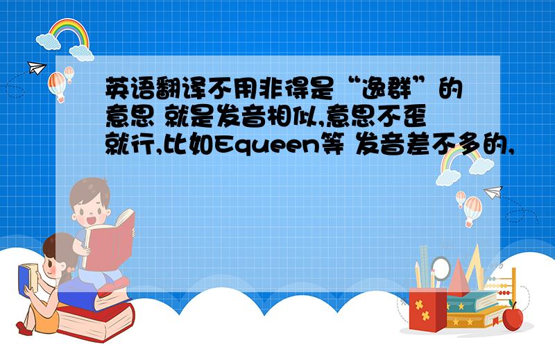 英语翻译不用非得是“逸群”的意思 就是发音相似,意思不歪就行,比如Equeen等 发音差不多的,