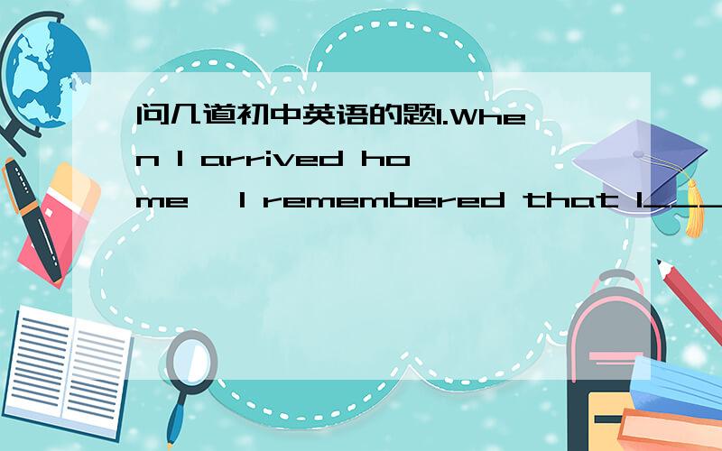 问几道初中英语的题1.When I arrived home ,I remembered that I____my ke