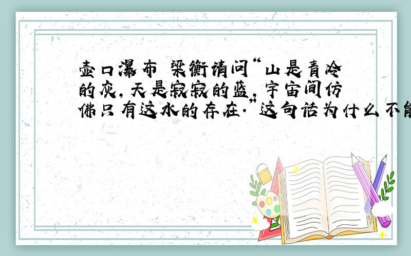 壶口瀑布 梁衡请问“山是青冷的灰,天是寂寂的蓝,宇宙间仿佛只有这水的存在.”这句话为什么不能删去?