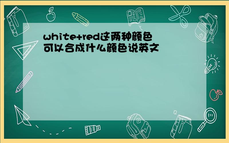 white+red这两种颜色可以合成什么颜色说英文