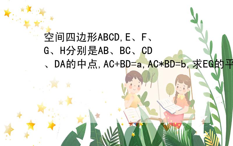 空间四边形ABCD,E、F、G、H分别是AB、BC、CD、DA的中点,AC+BD=a,AC*BD=b,求EG的平方+FH