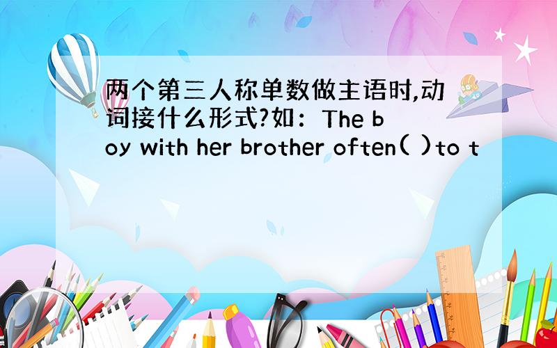 两个第三人称单数做主语时,动词接什么形式?如：The boy with her brother often( )to t