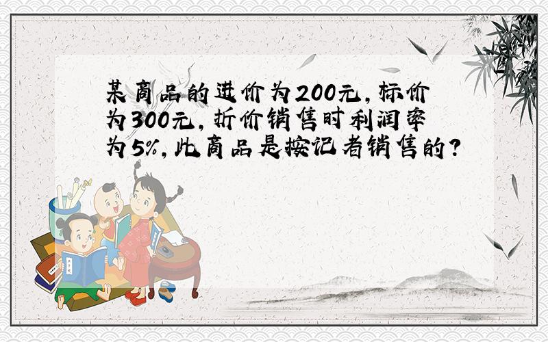 某商品的进价为200元,标价为300元,折价销售时利润率为5%,此商品是按记者销售的?