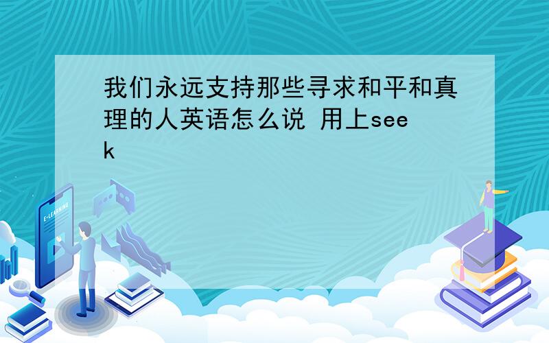 我们永远支持那些寻求和平和真理的人英语怎么说 用上seek