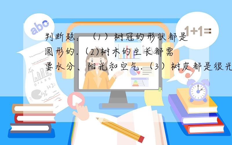 判断题：（1）树冠的形状都是圆形的.（2)树木的生长都需要水分、阳光和空气.（3）树皮都是很光滑的.