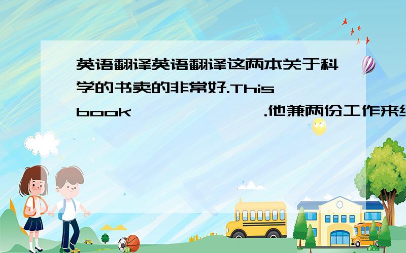 英语翻译英语翻译这两本关于科学的书卖的非常好.This book— — — — —.他兼两份工作来继续计算机学习.He