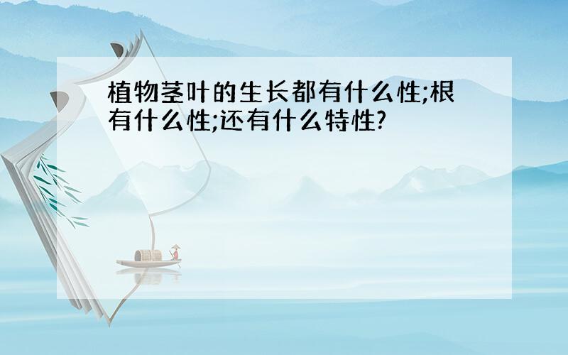 植物茎叶的生长都有什么性;根有什么性;还有什么特性?