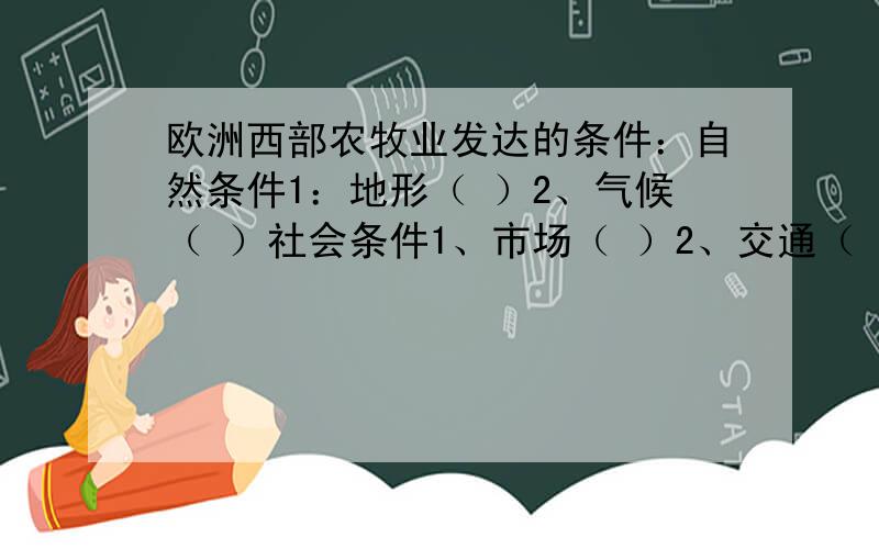 欧洲西部农牧业发达的条件：自然条件1：地形（ ）2、气候（ ）社会条件1、市场（ ）2、交通（ ）