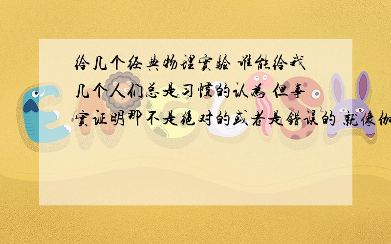 给几个经典物理实验 谁能给我几个人们总是习惯的认为 但事实证明那不是绝对的或者是错误的 就像伽利略那个铁球实验 纠正了很