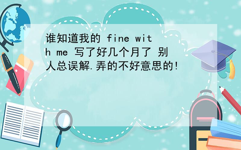 谁知道我的 fine with me 写了好几个月了 别人总误解.弄的不好意思的!