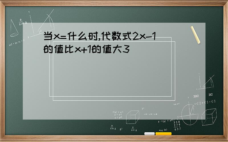 当x=什么时,代数式2x-1的值比x+1的值大3