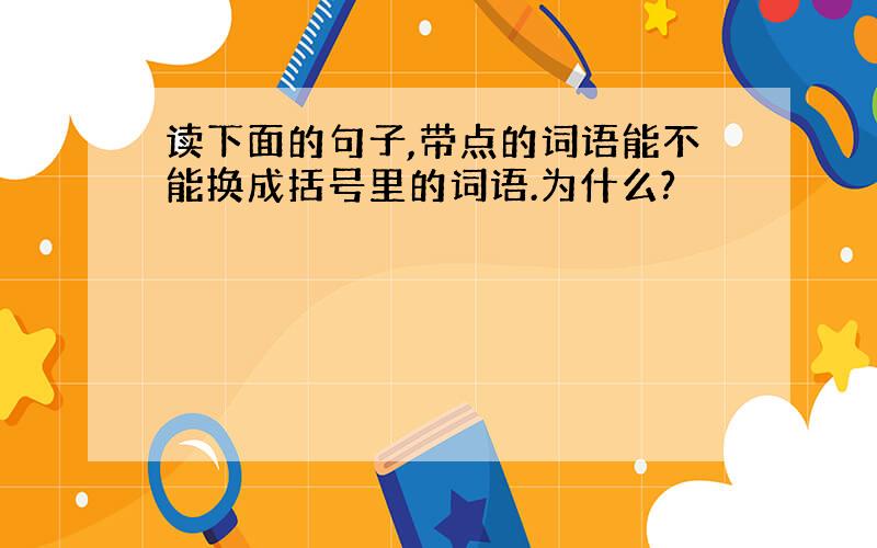 读下面的句子,带点的词语能不能换成括号里的词语.为什么?