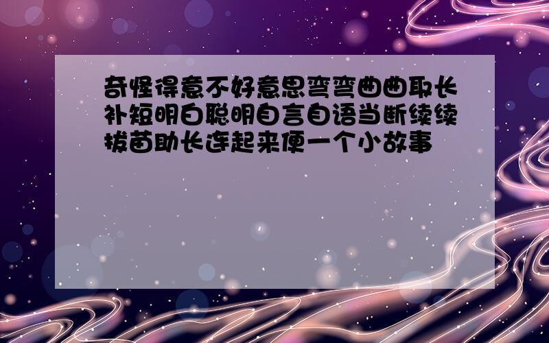 奇怪得意不好意思弯弯曲曲取长补短明白聪明自言自语当断续续拔苗助长连起来便一个小故事