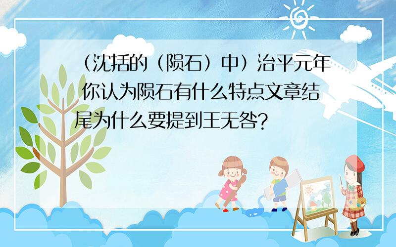 （沈括的（陨石）中）治平元年 你认为陨石有什么特点文章结尾为什么要提到王无咎?