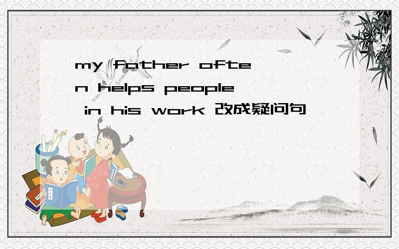 my father often helps people in his work 改成疑问句