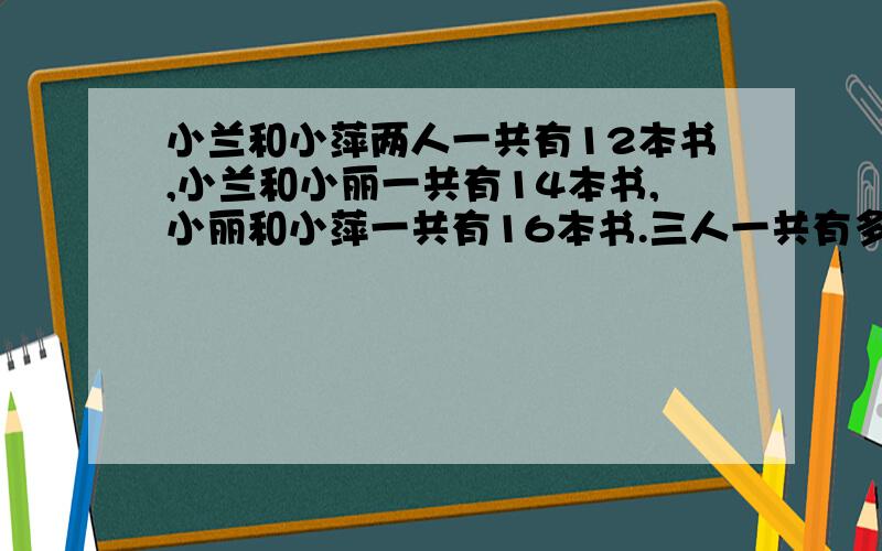 小兰和小萍两人一共有12本书,小兰和小丽一共有14本书,小丽和小萍一共有16本书.三人一共有多少本书?